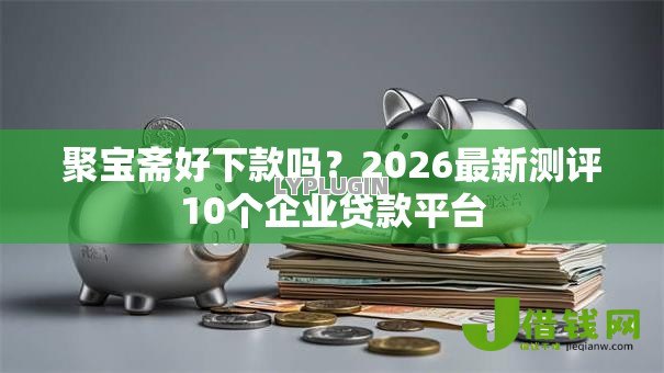 聚宝斋好下款吗？2026最新测评10个企业贷款平台