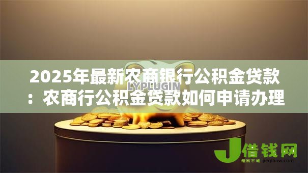 2025年最新农商银行公积金贷款:农商行公积金贷款如何申请办理 2025年最新农商银行公积金贷款:农商行公积金贷款如何申请办理