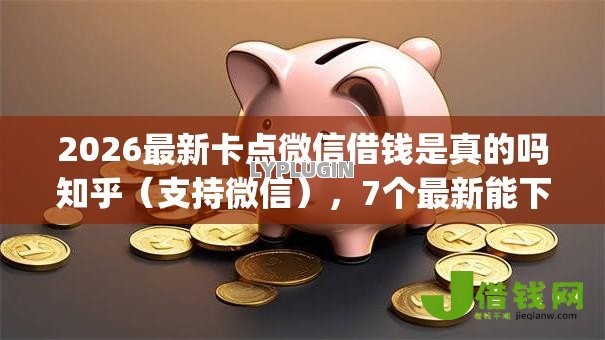 2026最新卡点微信借钱是真的吗知乎(支持微信),7个最新能下来钱的app无私分享 2026最新卡点微信借钱是真的吗知乎(支持微信),7个最新能下来钱的app无私分享
