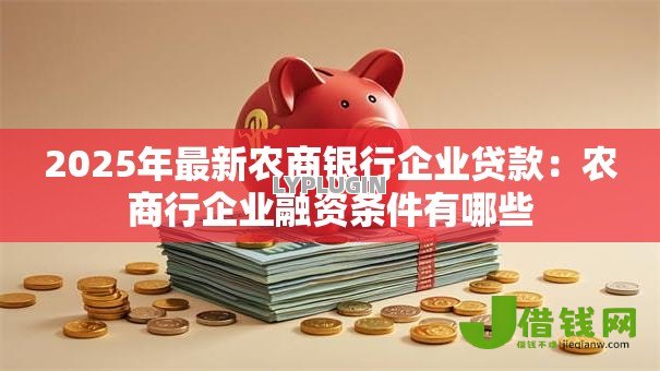 2025年最新农商银行企业贷款:农商行企业融资条件有哪些 2025年最新农商银行企业贷款:农商行企业融资条件有哪些