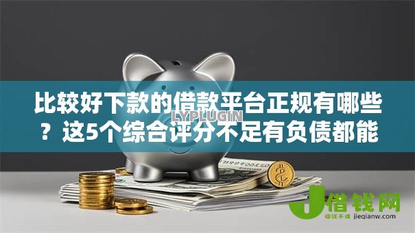 比较好下款的借款平台正规有哪些？这5个综合评分不足有负债都能下款口子可以试试