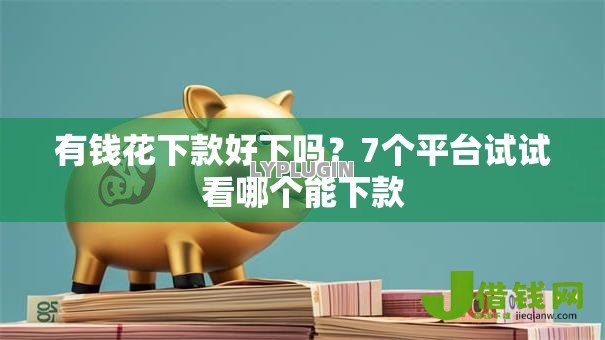 有钱花下款好下吗？7个平台试试看哪个能下款