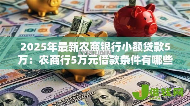2025年最新农商银行小额贷款5万:农商行5万元借款条件有哪些 2025年最新农商银行小额贷款5万:农商行5万元借款条件有哪些