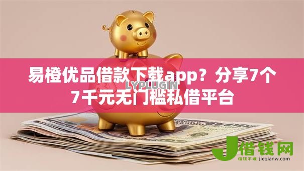易橙优品借款下载app?分享7个7千元无门槛私借平台 易橙优品借款下载app?分享7个7千元无门槛私借平台