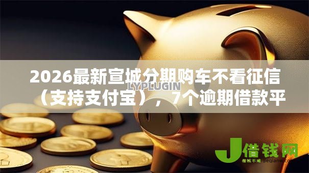 2026最新宣城分期购车不看征信(支持支付宝),7个逾期借款平台无私分享 2026最新宣城分期购车不看征信(支持支付宝),7个逾期借款平台无私分享