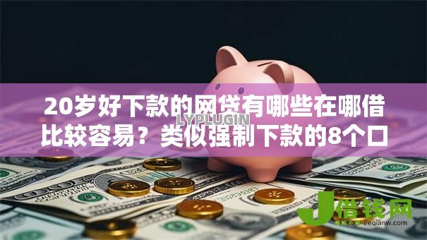 20岁好下款的网贷有哪些在哪借比较容易？类似强制下款的8个口子参考
