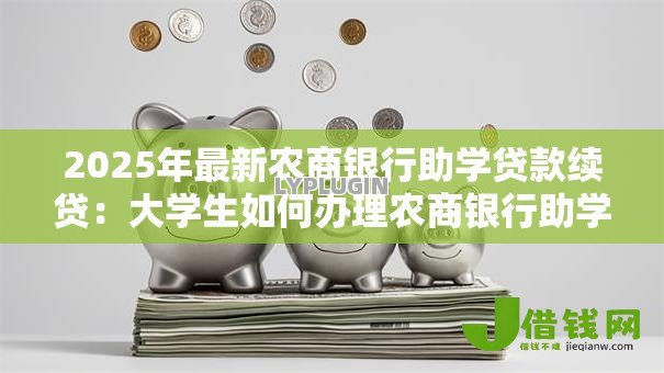 2025年最新农商银行助学贷款续贷:大学生如何办理农商银行助学贷款续贷手续 2025年最新农商银行助学贷款续贷:大学生如何办理农商银行助学贷款续贷手续