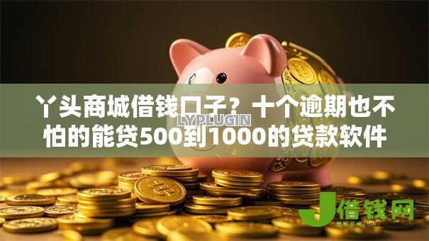 丫头商城借钱口子？十个逾期也不怕的能贷500到1000的贷款软件