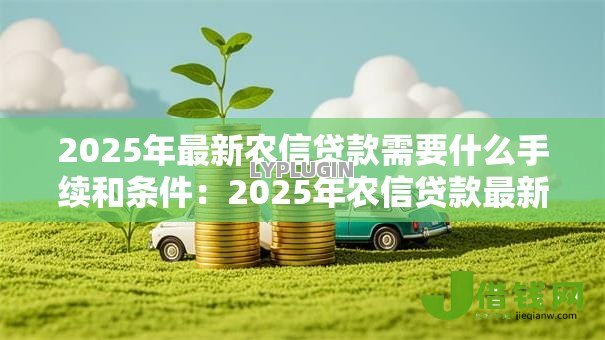 2025年最新农信贷款需要什么手续和条件:2025年农信贷款最新申请指南 2025年最新农信贷款需要什么手续和条件:2025年农信贷款最新申请指南