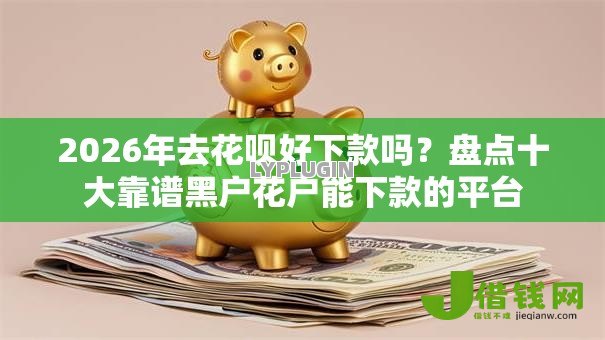 2026年去花呗好下款吗?盘点十大靠谱黑户花户能下款的平台 2026年去花呗好下款吗?盘点十大靠谱黑户花户能下款的平台