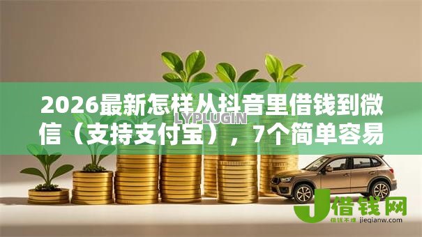 2026最新怎样从抖音里借钱到微信(支持支付宝),7个简单容易贷款平台无私分享 2026最新怎样从抖音里借钱到微信(支持支付宝),7个简单容易贷款平台无私分享