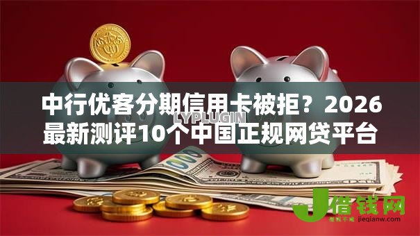 中行优客分期信用卡被拒?2026最新测评10个中国正规网贷平台 中行优客分期信用卡被拒?2026最新测评10个中国正规网贷平台