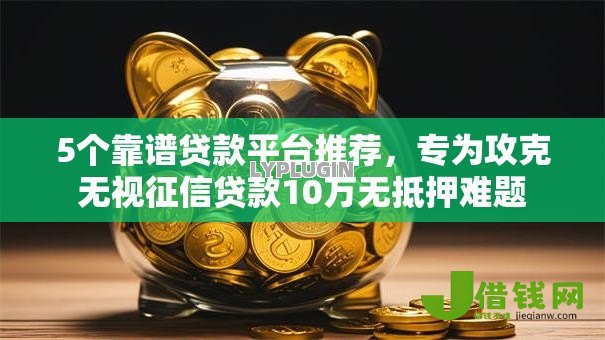 5个靠谱贷款平台推荐，专为攻克无视征信贷款10万无抵押难题