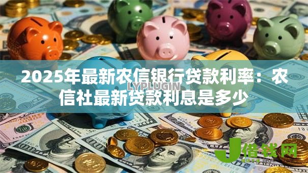 2025年最新农信银行贷款利率:农信社最新贷款利息是多少 2025年最新农信银行贷款利率:农信社最新贷款利息是多少