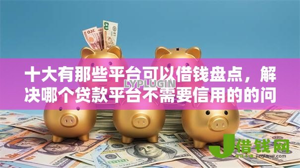 十大有那些平台可以借钱盘点，解决哪个贷款平台不需要信用的的问题