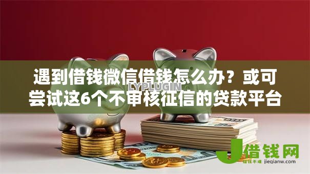 遇到借钱微信借钱怎么办？或可尝试这6个不审核征信的贷款平台