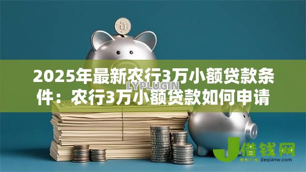 2025年最新农行3万小额贷款条件：农行3万小额贷款如何申请