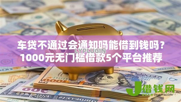 车贷不通过会通知吗能借到钱吗？1000元无门槛借款5个平台推荐