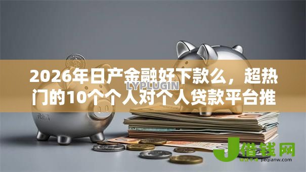 2026年日产金融好下款么,超热门的10个个人对个人贷款平台推荐 2026年日产金融好下款么,超热门的10个个人对个人贷款平台推荐