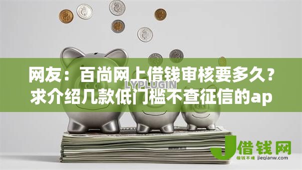 网友:百尚网上借钱审核要多久?求介绍几款低门槛不查征信的app 网友:百尚网上借钱审核要多久?求介绍几款低门槛不查征信的app