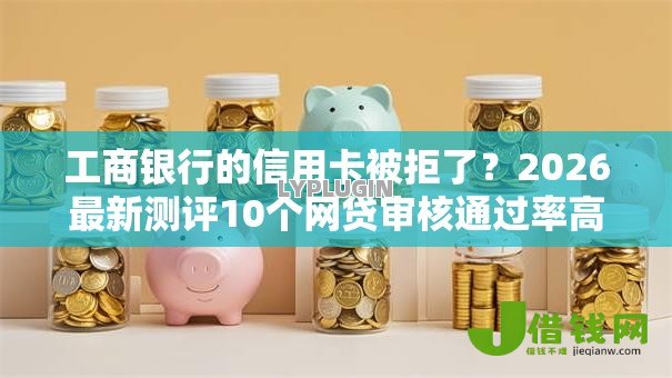 工商银行的信用卡被拒了?2026最新测评10个网贷审核通过率高的平台 工商银行的信用卡被拒了?2026最新测评10个网贷审核通过率高的平台