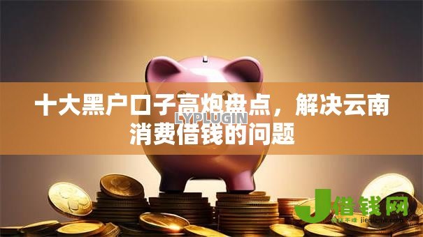 十大黑户口子高炮盘点,解决云南消费借钱的问题 十大黑户口子高炮盘点,解决云南消费借钱的问题