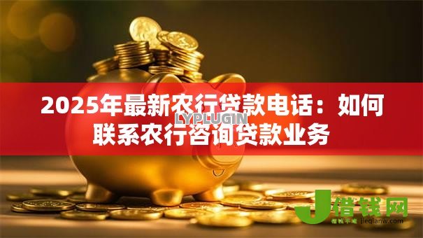 2025年最新农行贷款电话：如何联系农行咨询贷款业务
