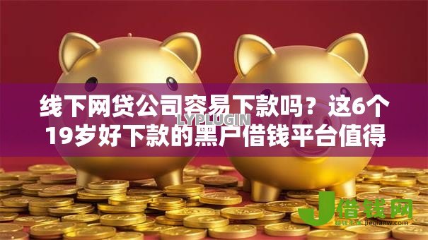 线下网贷公司容易下款吗？这6个19岁好下款的黑户借钱平台值得一试
