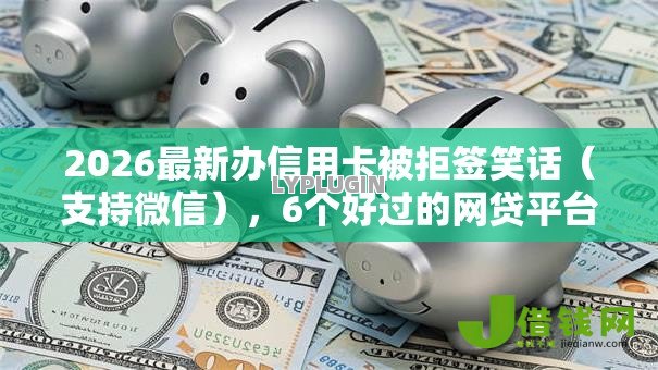 2026最新办信用卡被拒签笑话（支持微信），6个好过的网贷平台无私分享