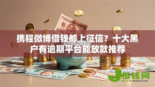 携程微博借钱都上征信？十大黑户有逾期平台能放款推荐