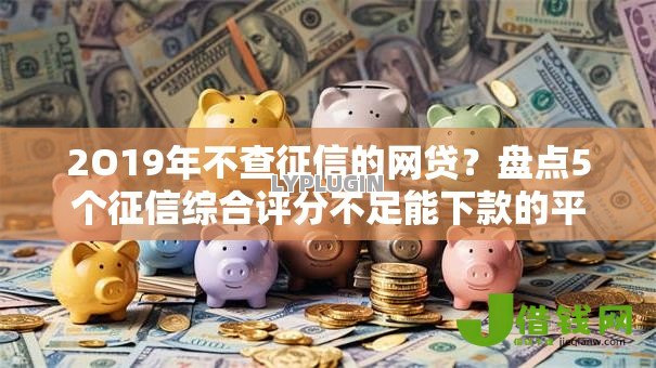 2O19年不查征信的网贷?盘点5个征信综合评分不足能下款的平台给你参考 2O19年不查征信的网贷?盘点5个征信综合评分不足能下款的平台给你参考