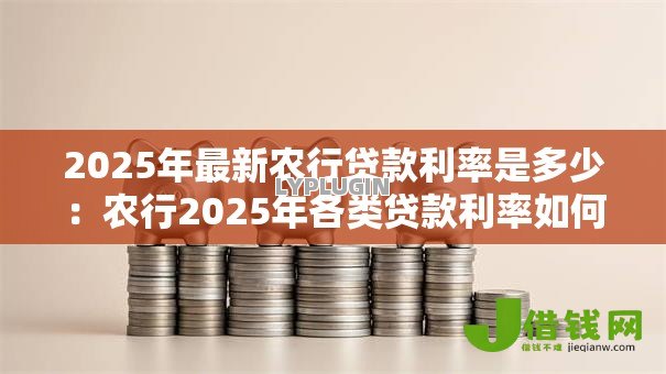 2025年最新农行贷款利率是多少：农行2025年各类贷款利率如何