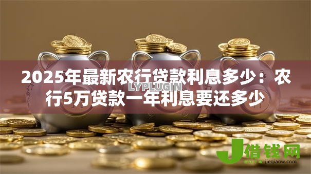 2025年最新农行贷款利息多少：农行5万贷款一年利息要还多少