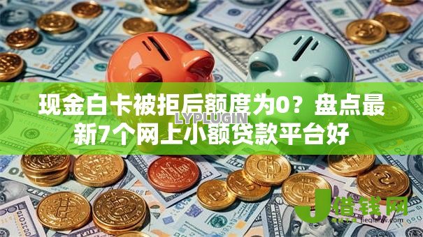 现金白卡被拒后额度为0?盘点最新7个网上小额贷款平台好 现金白卡被拒后额度为0?盘点最新7个网上小额贷款平台好