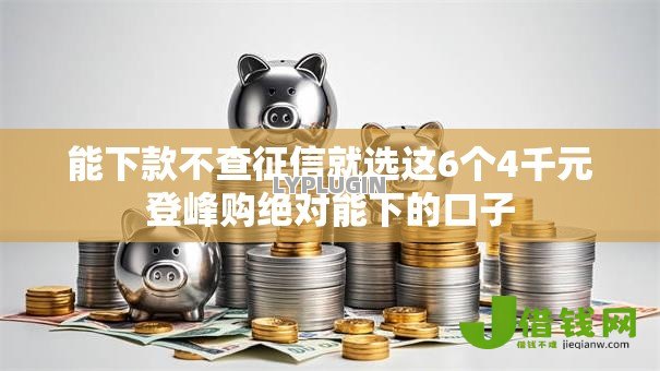 能下款不查征信就选这6个4千元登峰购绝对能下的口子