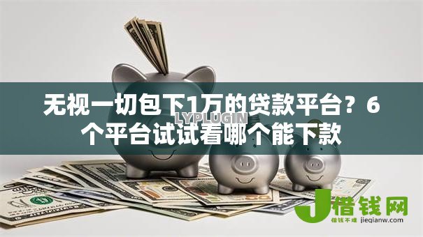 无视一切包下1万的贷款平台?6个平台试试看哪个能下款 无视一切包下1万的贷款平台?6个平台试试看哪个能下款
