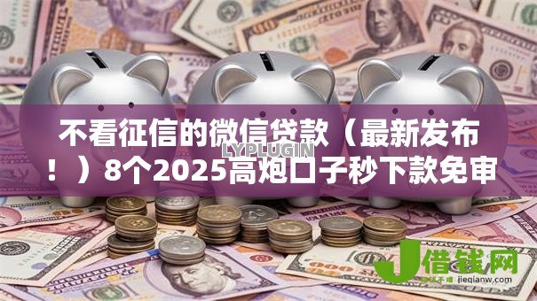 不看征信的微信贷款(最新发布!)8个2025高炮口子秒下款免审核 不看征信的微信贷款(最新发布!)8个2025高炮口子秒下款免审核