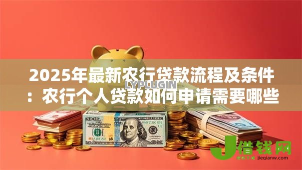2025年最新农行贷款流程及条件：农行个人贷款如何申请需要哪些材料