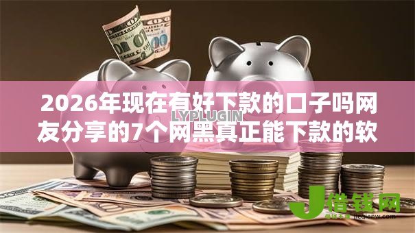 2026年现在有好下款的口子吗网友分享的7个网黑真正能下款的软件我觉得不错！