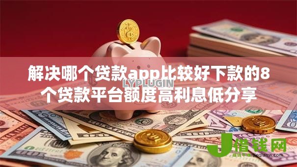 解决哪个贷款app比较好下款的8个贷款平台额度高利息低分享 解决哪个贷款app比较好下款的8个贷款平台额度高利息低分享