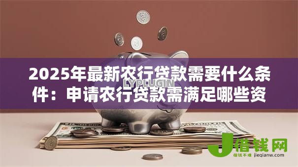 2025年最新农行贷款需要什么条件：申请农行贷款需满足哪些资质