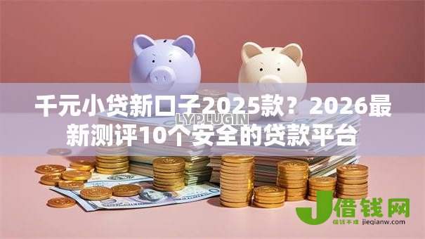 千元小贷新口子2025款?2026最新测评10个安全的贷款平台 千元小贷新口子2025款?2026最新测评10个安全的贷款平台