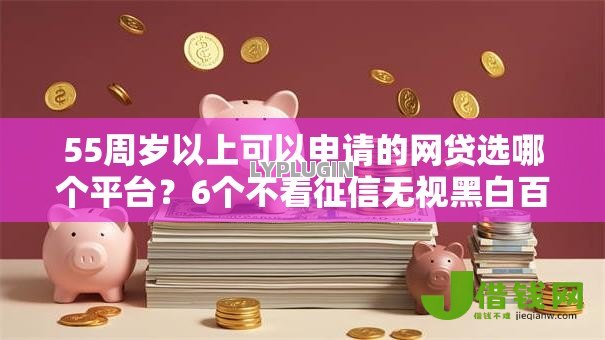 55周岁以上可以申请的网贷选哪个平台？6个不看征信无视黑白百分百下款网贷软件推荐