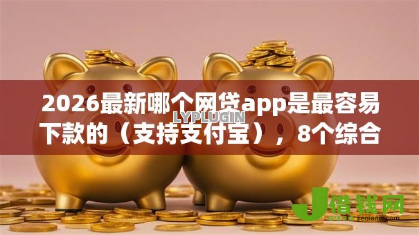 2026最新哪个网贷app是最容易下款的(支持支付宝),8个综合评分不足有负债都能下款app无私分享 2026最新哪个网贷app是最容易下款的(支持支付宝),8个综合评分不足有负债都能下款app无私分享