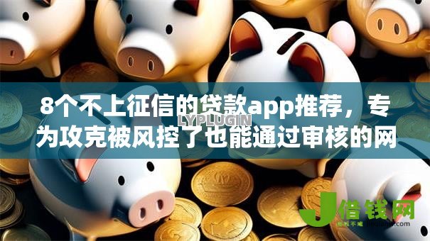 8个不上征信的贷款app推荐，专为攻克被风控了也能通过审核的网贷难题