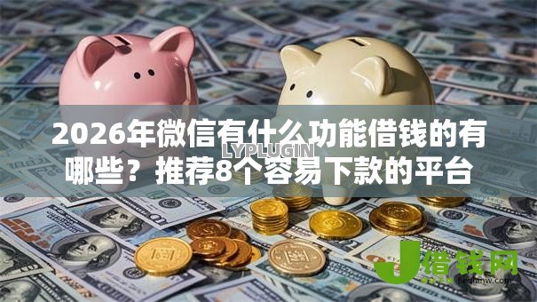 2026年微信有什么功能借钱的有哪些?推荐8个容易下款的平台 2026年微信有什么功能借钱的有哪些?推荐8个容易下款的平台