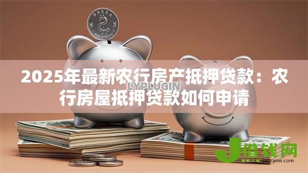2025年最新农行房产抵押贷款:农行房屋抵押贷款如何申请 2025年最新农行房产抵押贷款:农行房屋抵押贷款如何申请