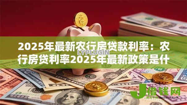 2025年最新农行房贷款利率：农行房贷利率2025年最新政策是什么