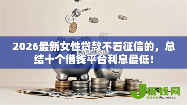 2026最新女性贷款不看征信的,总结十个借钱平台利息最低! 2026最新女性贷款不看征信的,总结十个借钱平台利息最低!