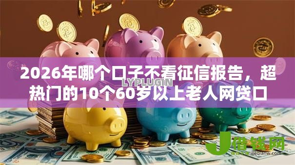 2026年哪个口子不看征信报告,超热门的10个60岁以上老人网贷口子推荐 2026年哪个口子不看征信报告,超热门的10个60岁以上老人网贷口子推荐